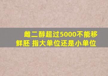 雌二醇超过5000不能移鲜胚 指大单位还是小单位